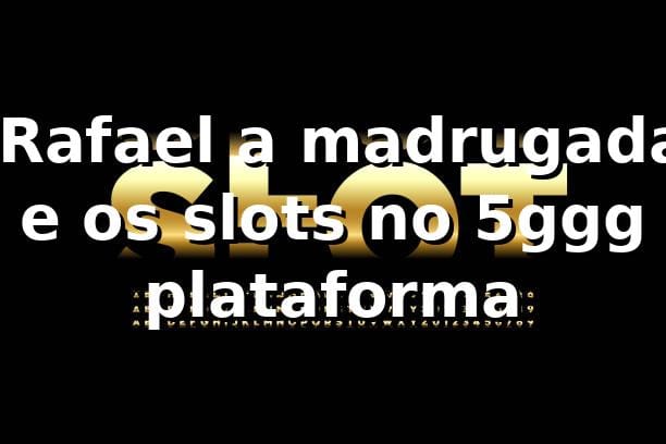 🎰 Rafael, a madrugada e os slots no 5ggg plataforma