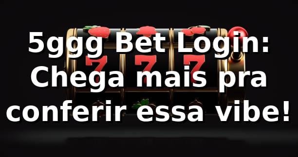 5ggg Bet Login: Chega mais pra conferir essa vibe! 🎰